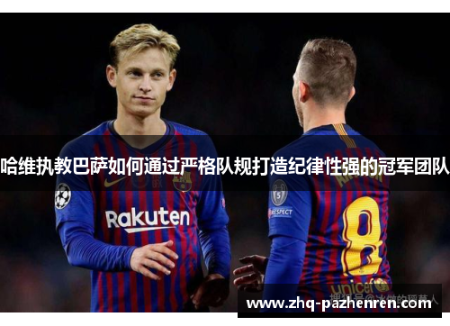哈维执教巴萨如何通过严格队规打造纪律性强的冠军团队 哈维执教巴萨如何通过严格队规打造纪律性强的冠军团队