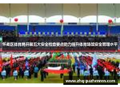 怀柔区体育局开展五大安全检查要点助力提升体育场馆安全管理水平 怀柔区体育局开展五大安全检查要点助力提升体育场馆安全管理水平