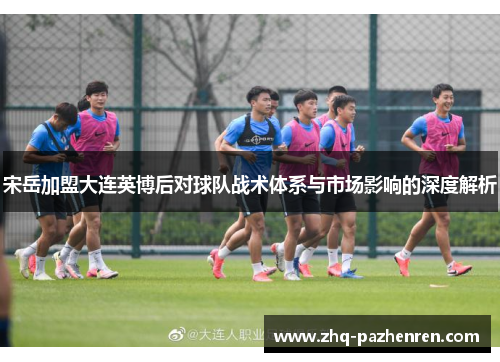 宋岳加盟大连英博后对球队战术体系与市场影响的深度解析 宋岳加盟大连英博后对球队战术体系与市场影响的深度解析