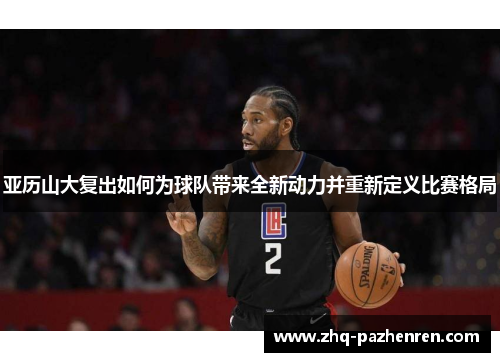 亚历山大复出如何为球队带来全新动力并重新定义比赛格局 亚历山大复出如何为球队带来全新动力并重新定义比赛格局