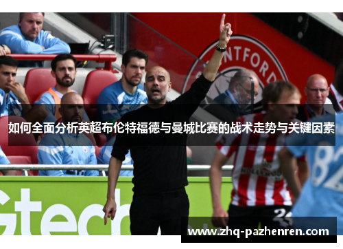 如何全面分析英超布伦特福德与曼城比赛的战术走势与关键因素 如何全面分析英超布伦特福德与曼城比赛的战术走势与关键因素