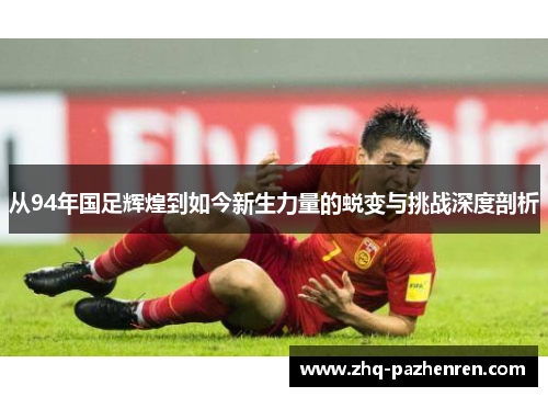 从94年国足辉煌到如今新生力量的蜕变与挑战深度剖析 从94年国足辉煌到如今新生力量的蜕变与挑战深度剖析