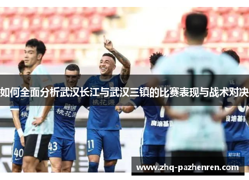 如何全面分析武汉长江与武汉三镇的比赛表现与战术对决 如何全面分析武汉长江与武汉三镇的比赛表现与战术对决