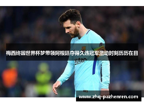 梅西终圆世界杯梦带领阿根廷夺得久违冠军激动时刻历历在目 梅西终圆世界杯梦带领阿根廷夺得久违冠军激动时刻历历在目