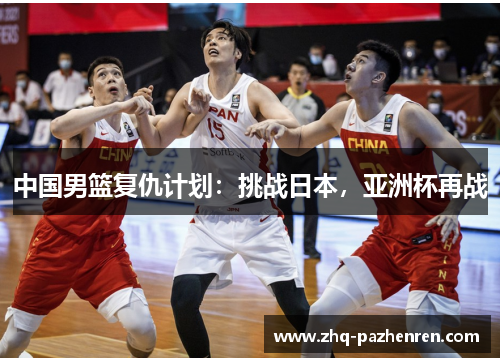 中国男篮复仇计划:挑战日本,亚洲杯再战 中国男篮复仇计划:挑战日本,亚洲杯再战