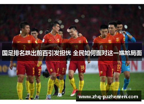 国足排名跌出前百引发担忧 全民如何面对这一尴尬局面