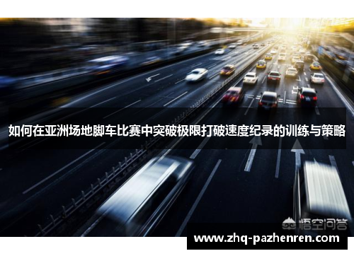 如何在亚洲场地脚车比赛中突破极限打破速度纪录的训练与策略