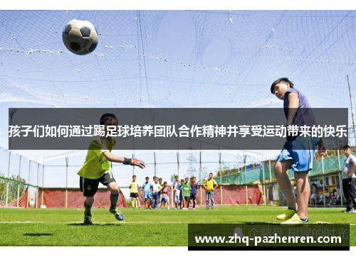 孩子们如何通过踢足球培养团队合作精神并享受运动带来的快乐