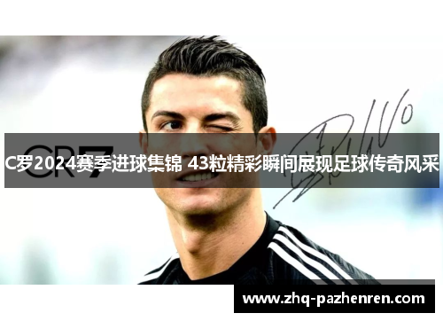 C罗2024赛季进球集锦 43粒精彩瞬间展现足球传奇风采 C罗2024赛季进球集锦 43粒精彩瞬间展现足球传奇风采