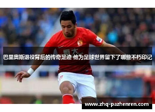 巴里奥斯退役背后的传奇足迹 他为足球世界留下了哪些不朽印记