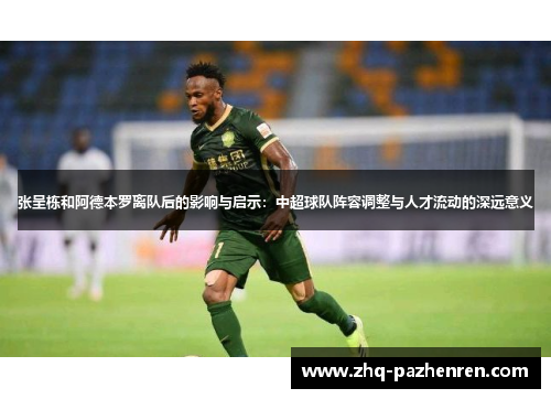 张呈栋和阿德本罗离队后的影响与启示：中超球队阵容调整与人才流动的深远意义
