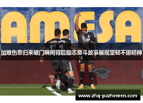 加维伤愈归来破门瞬间背后励志奋斗故事展现坚韧不拔精神 加维伤愈归来破门瞬间背后励志奋斗故事展现坚韧不拔精神