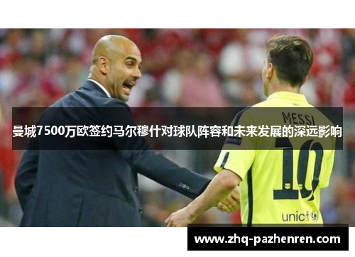 曼城7500万欧签约马尔穆什对球队阵容和未来发展的深远影响