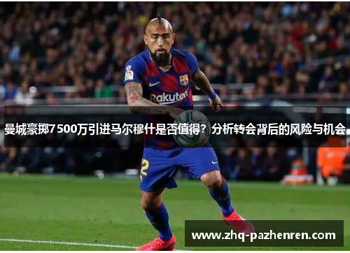 曼城豪掷7500万引进马尔穆什是否值得?分析转会背后的风险与机会 曼城豪掷7500万引进马尔穆什是否值得?分析转会背后的风险与机会