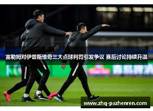 富勒姆对伊普斯维奇三大点球判罚引发争议 赛后讨论持续升温