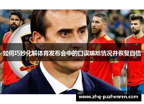 如何巧妙化解体育发布会中的口误尴尬情况并恢复自信 如何巧妙化解体育发布会中的口误尴尬情况并恢复自信