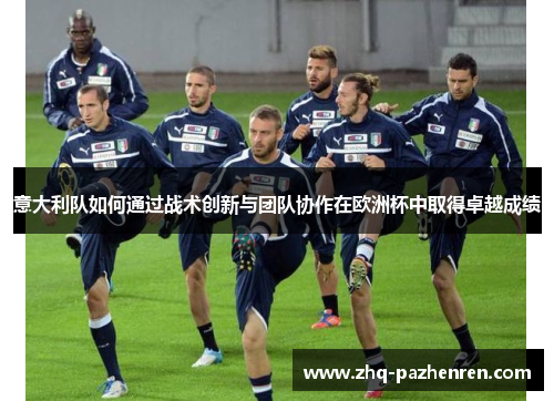 意大利队如何通过战术创新与团队协作在欧洲杯中取得卓越成绩 意大利队如何通过战术创新与团队协作在欧洲杯中取得卓越成绩
