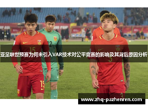 亚足联世预赛为何未引入VAR技术对公平竞赛的影响及其背后原因分析 亚足联世预赛为何未引入VAR技术对公平竞赛的影响及其背后原因分析