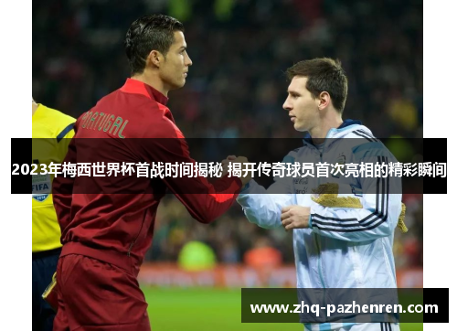 2023年梅西世界杯首战时间揭秘 揭开传奇球员首次亮相的精彩瞬间 2023年梅西世界杯首战时间揭秘 揭开传奇球员首次亮相的精彩瞬间