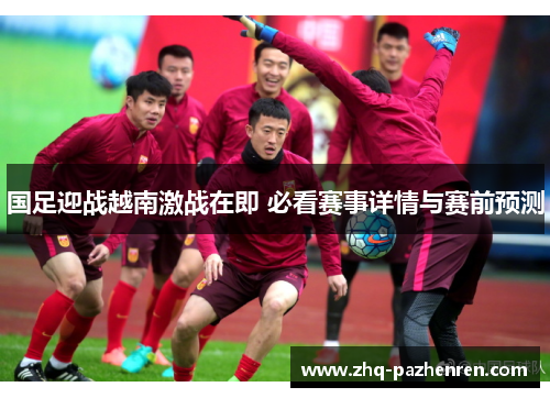 国足迎战越南激战在即 必看赛事详情与赛前预测