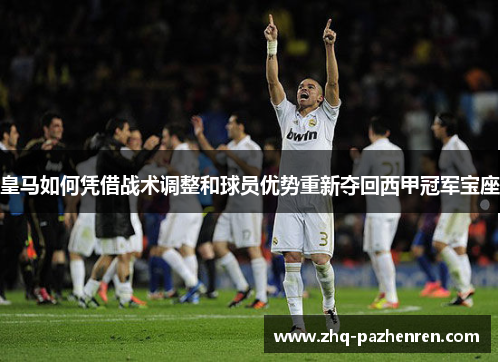 皇马如何凭借战术调整和球员优势重新夺回西甲冠军宝座