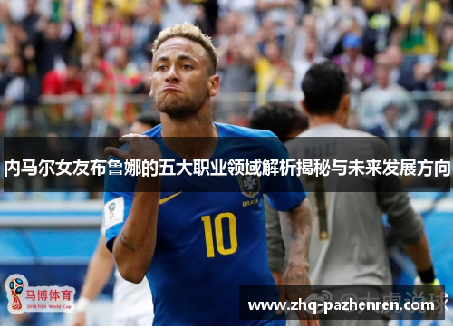 内马尔女友布鲁娜的五大职业领域解析揭秘与未来发展方向 内马尔女友布鲁娜的五大职业领域解析揭秘与未来发展方向