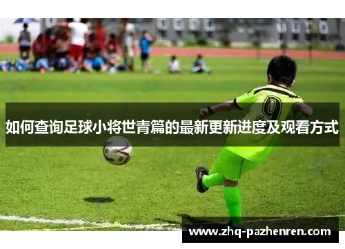 如何查询足球小将世青篇的最新更新进度及观看方式 如何查询足球小将世青篇的最新更新进度及观看方式