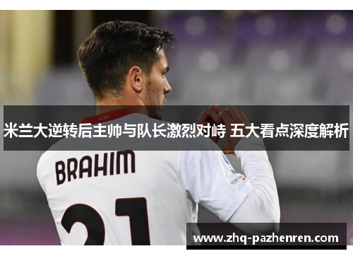 米兰大逆转后主帅与队长激烈对峙 五大看点深度解析 米兰大逆转后主帅与队长激烈对峙 五大看点深度解析