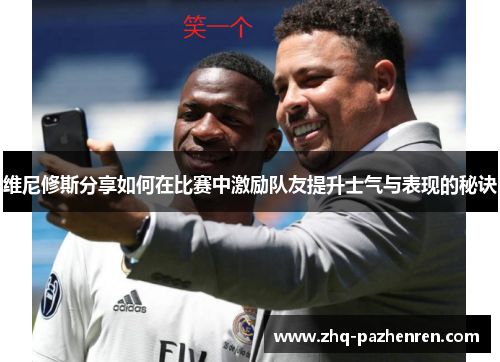 维尼修斯分享如何在比赛中激励队友提升士气与表现的秘诀 维尼修斯分享如何在比赛中激励队友提升士气与表现的秘诀