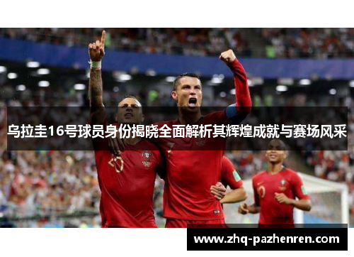 乌拉圭16号球员身份揭晓全面解析其辉煌成就与赛场风采 乌拉圭16号球员身份揭晓全面解析其辉煌成就与赛场风采