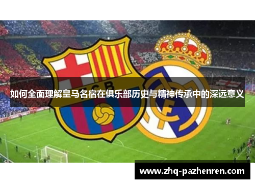 如何全面理解皇马名宿在俱乐部历史与精神传承中的深远意义 如何全面理解皇马名宿在俱乐部历史与精神传承中的深远意义
