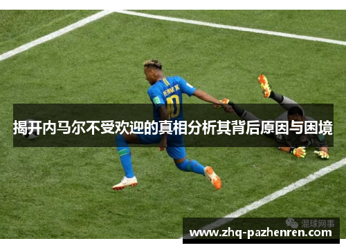 揭开内马尔不受欢迎的真相分析其背后原因与困境 揭开内马尔不受欢迎的真相分析其背后原因与困境