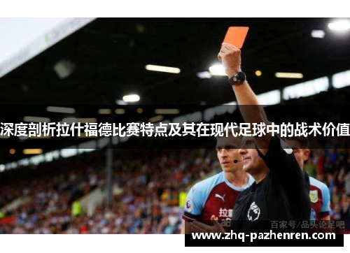 深度剖析拉什福德比赛特点及其在现代足球中的战术价值 深度剖析拉什福德比赛特点及其在现代足球中的战术价值