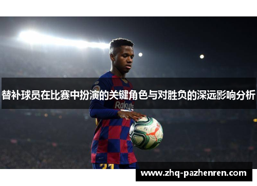 替补球员在比赛中扮演的关键角色与对胜负的深远影响分析 替补球员在比赛中扮演的关键角色与对胜负的深远影响分析