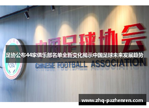 足协公布44家俱乐部名单全新变化揭示中国足球未来发展趋势 足协公布44家俱乐部名单全新变化揭示中国足球未来发展趋势