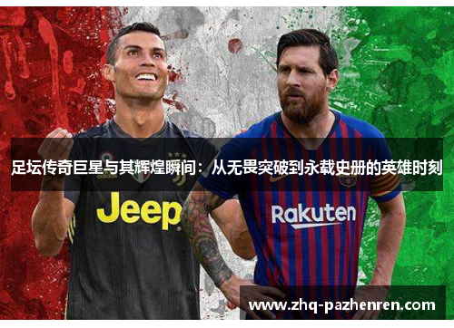 足坛传奇巨星与其辉煌瞬间:从无畏突破到永载史册的英雄时刻 足坛传奇巨星与其辉煌瞬间:从无畏突破到永载史册的英雄时刻