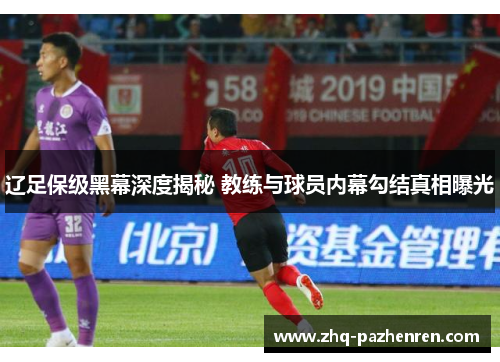 辽足保级黑幕深度揭秘 教练与球员内幕勾结真相曝光 辽足保级黑幕深度揭秘 教练与球员内幕勾结真相曝光