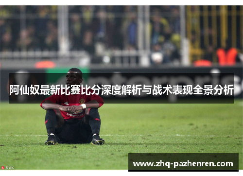 阿仙奴最新比赛比分深度解析与战术表现全景分析