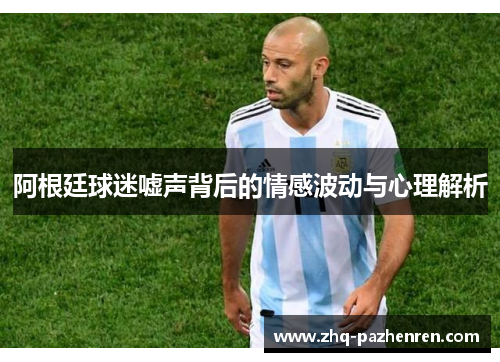 阿根廷球迷嘘声背后的情感波动与心理解析 阿根廷球迷嘘声背后的情感波动与心理解析