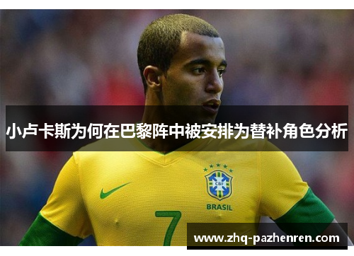 小卢卡斯为何在巴黎阵中被安排为替补角色分析