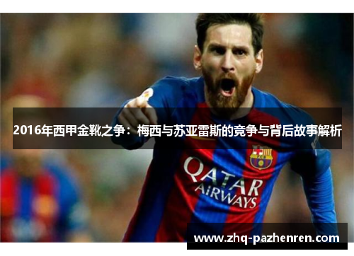 2016年西甲金靴之争:梅西与苏亚雷斯的竞争与背后故事解析 2016年西甲金靴之争:梅西与苏亚雷斯的竞争与背后故事解析