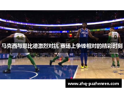 马克西与恩比德激烈对抗 赛场上争锋相对的精彩时刻
