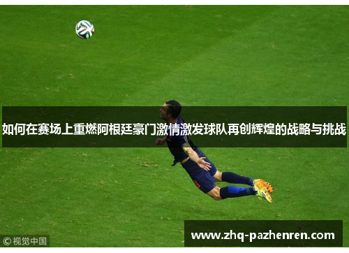 如何在赛场上重燃阿根廷豪门激情激发球队再创辉煌的战略与挑战