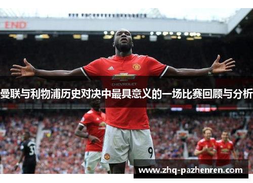 曼联与利物浦历史对决中最具意义的一场比赛回顾与分析 曼联与利物浦历史对决中最具意义的一场比赛回顾与分析