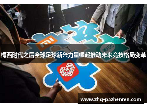梅西时代之后全球足球新兴力量崛起推动未来竞技格局变革 梅西时代之后全球足球新兴力量崛起推动未来竞技格局变革