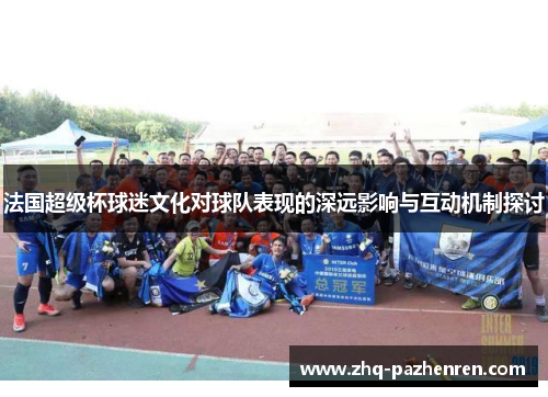 法国超级杯球迷文化对球队表现的深远影响与互动机制探讨 法国超级杯球迷文化对球队表现的深远影响与互动机制探讨