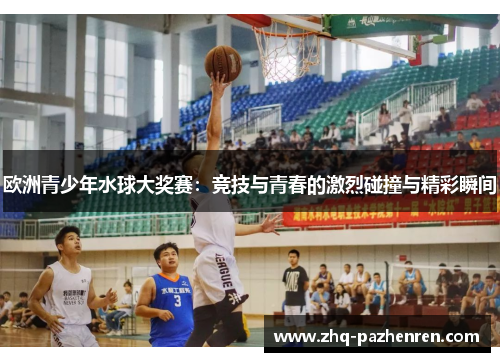 欧洲青少年水球大奖赛:竞技与青春的激烈碰撞与精彩瞬间 欧洲青少年水球大奖赛:竞技与青春的激烈碰撞与精彩瞬间