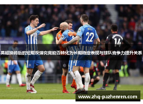 英超换帅后的短期反弹究竟能否转化为长期稳定表现与球队竞争力提升关系
