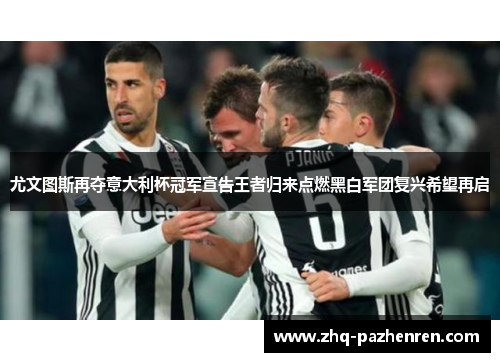 尤文图斯再夺意大利杯冠军宣告王者归来点燃黑白军团复兴希望再启