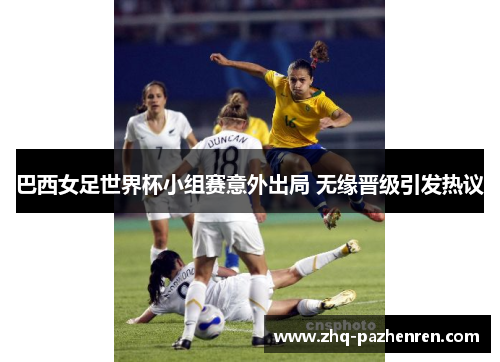 巴西女足世界杯小组赛意外出局 无缘晋级引发热议